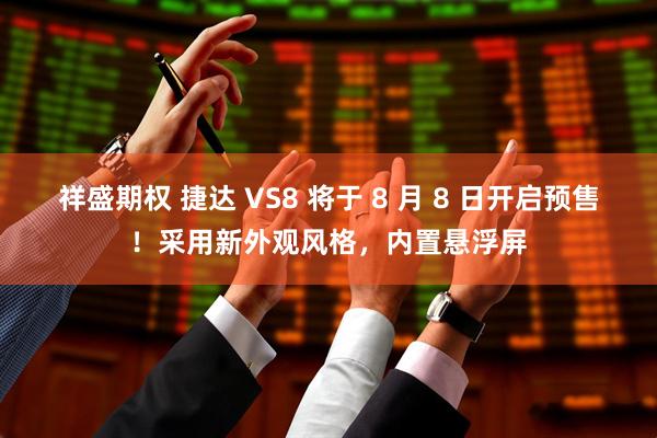 祥盛期权 捷达 VS8 将于 8 月 8 日开启预售！采用新外观风格，内置悬浮屏