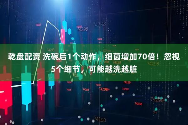 乾盘配资 洗碗后1个动作，细菌增加70倍！忽视5个细节，可能越洗越脏