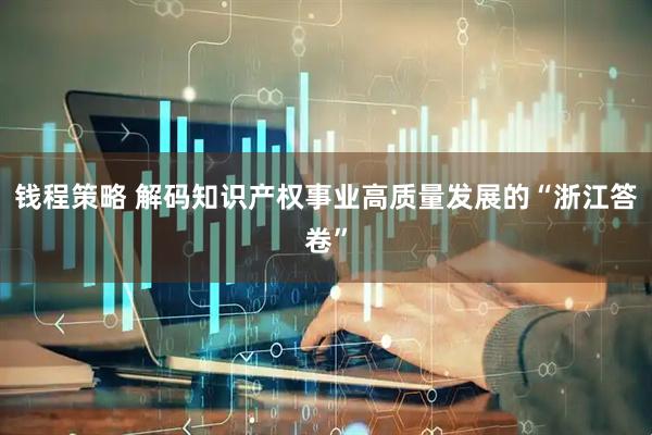 钱程策略 解码知识产权事业高质量发展的“浙江答卷”