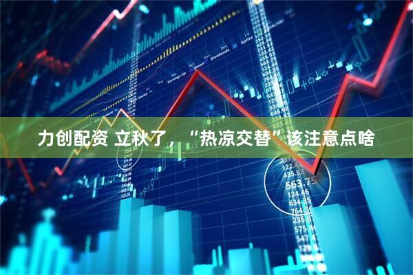 力创配资 立秋了，“热凉交替”该注意点啥