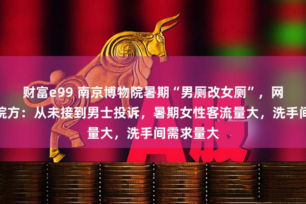 财富e99 南京博物院暑期“男厕改女厕”，网友点赞，院方：从未接到男士投诉，暑期女性客流量大，洗手间需求量大
