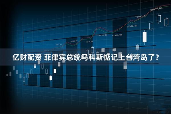 亿财配资 菲律宾总统马科斯惦记上台湾岛了？