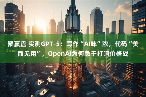 聚赢盘 实测GPT-5：写作“AI味”浓，代码“美而无用”，OpenAI为何急于打响价格战