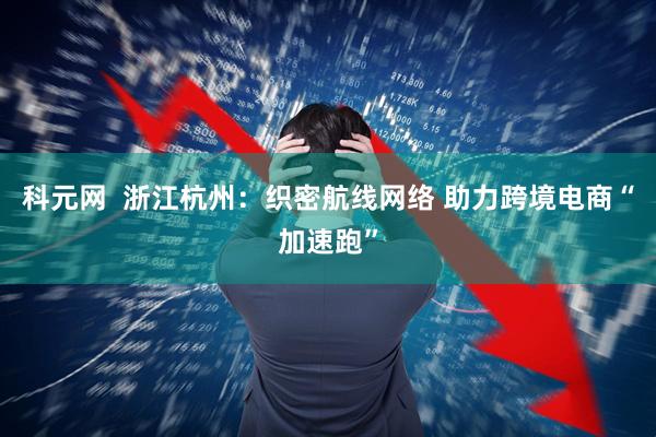 科元网  浙江杭州：织密航线网络 助力跨境电商“加速跑”