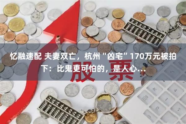 忆融速配 夫妻双亡，杭州“凶宅”170万元被拍下：比鬼更可怕的，是人心…