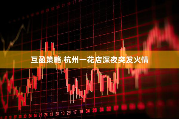 互盈策略 杭州一花店深夜突发火情