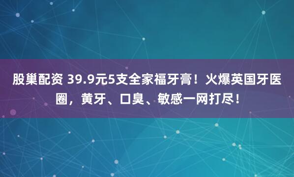 股巢配资 39.9元5支全家福牙膏！火爆英国牙医圈，黄牙、口臭、敏感一网打尽！