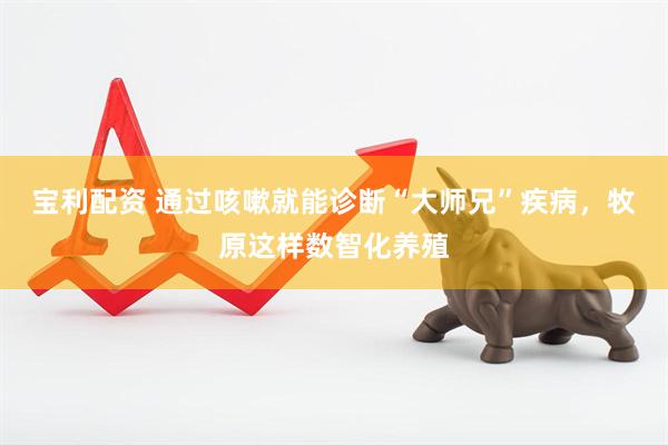 宝利配资 通过咳嗽就能诊断“大师兄”疾病，牧原这样数智化养殖