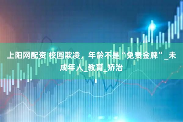 上阳网配资 校园欺凌，年龄不是“免责金牌”_未成年人_教育_矫治