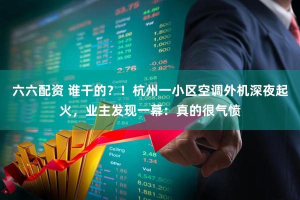 六六配资 谁干的？！杭州一小区空调外机深夜起火，业主发现一幕：真的很气愤