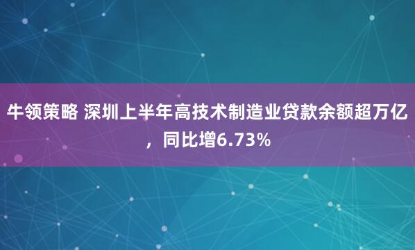 牛领策略 深圳上半年高技术制造业贷款余额超万亿，同比增6.73%