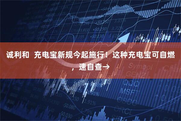 诚利和  充电宝新规今起施行！这种充电宝可自燃，速自查→